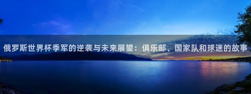 世界杯直播高清：俄罗斯世界杯季军的逆袭与未来展望：俱乐部、国家队和球迷的故事
